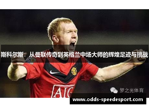 斯科尔斯：从曼联传奇到英格兰中场大师的辉煌足迹与挑战