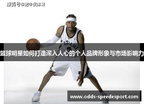 篮球明星如何打造深入人心的个人品牌形象与市场影响力