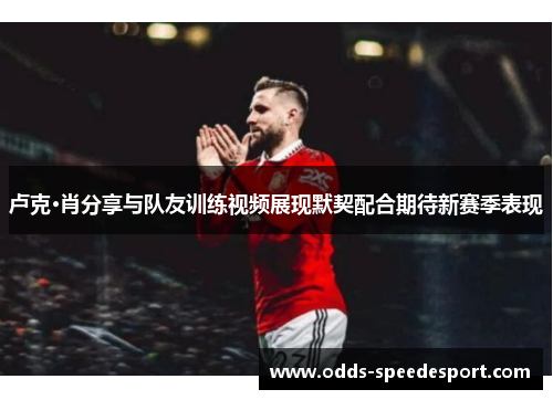 卢克·肖分享与队友训练视频展现默契配合期待新赛季表现