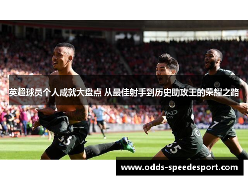 英超球员个人成就大盘点 从最佳射手到历史助攻王的荣耀之路