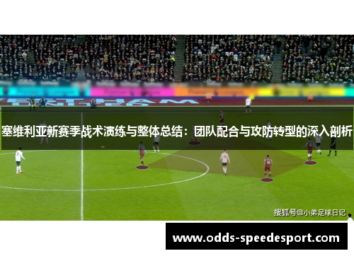 塞维利亚新赛季战术演练与整体总结：团队配合与攻防转型的深入剖析