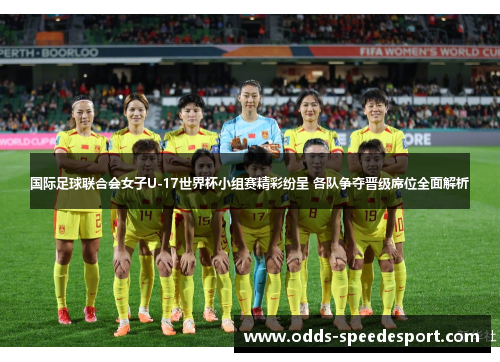 国际足球联合会女子U-17世界杯小组赛精彩纷呈 各队争夺晋级席位全面解析