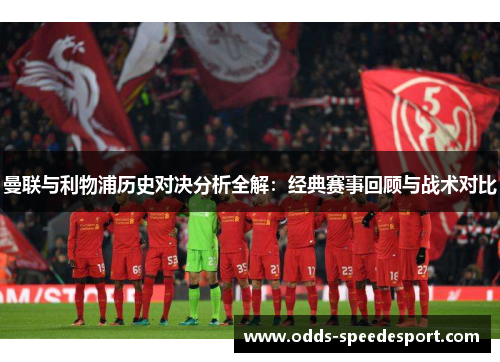 曼联与利物浦历史对决分析全解：经典赛事回顾与战术对比