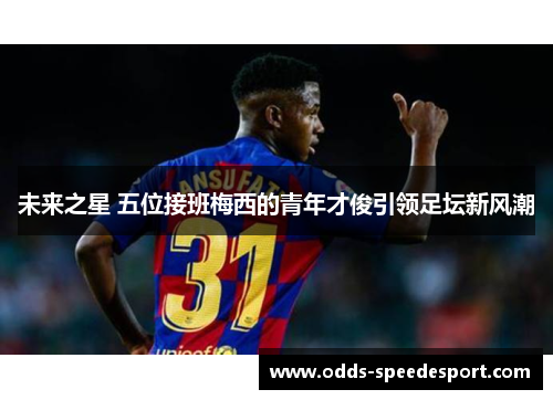 未来之星 五位接班梅西的青年才俊引领足坛新风潮