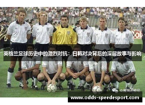 英格兰足球历史中的激烈对抗：日韩对决背后的深层故事与影响