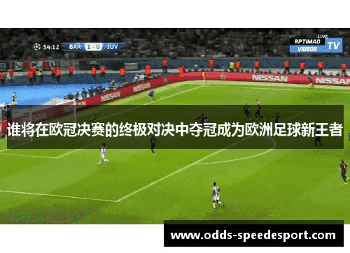 谁将在欧冠决赛的终极对决中夺冠成为欧洲足球新王者