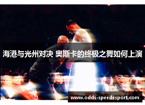 海港与光州对决 奥斯卡的终极之舞如何上演