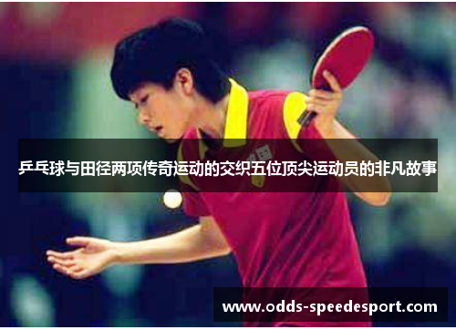 乒乓球与田径两项传奇运动的交织五位顶尖运动员的非凡故事