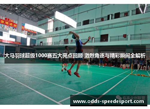 大马羽球超级1000赛五大亮点回顾 激烈角逐与精彩瞬间全解析