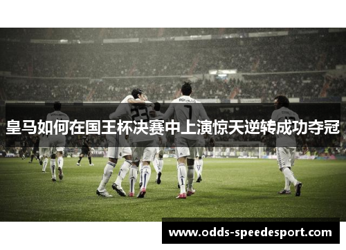皇马如何在国王杯决赛中上演惊天逆转成功夺冠