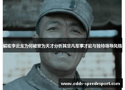 解密李云龙为何被誉为天才分析其非凡军事才能与独特领导风格