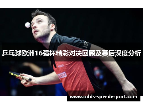乒乓球欧洲16强杯精彩对决回顾及赛后深度分析