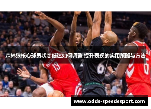 森林狼核心球员状态低迷如何调整 提升表现的实用策略与方法