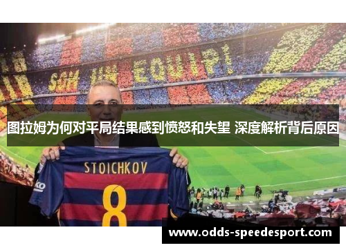 图拉姆为何对平局结果感到愤怒和失望 深度解析背后原因