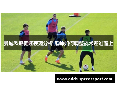 曼城欧冠低迷表现分析 瓜帅如何调整战术迎难而上