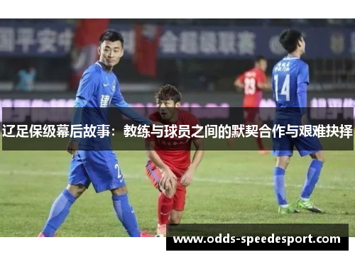 辽足保级幕后故事：教练与球员之间的默契合作与艰难抉择