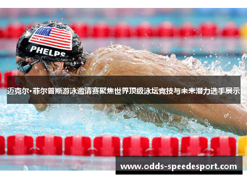 迈克尔·菲尔普斯游泳邀请赛聚焦世界顶级泳坛竞技与未来潜力选手展示