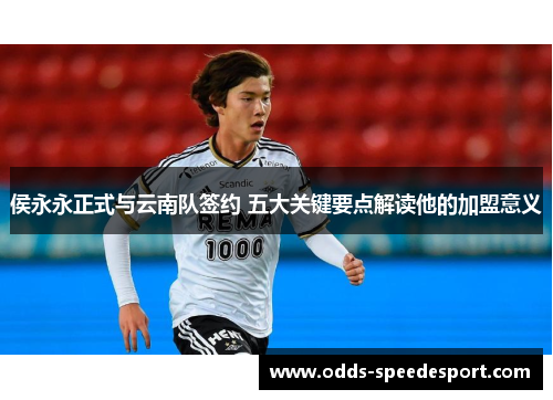 侯永永正式与云南队签约 五大关键要点解读他的加盟意义
