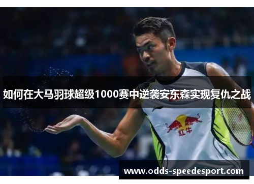 如何在大马羽球超级1000赛中逆袭安东森实现复仇之战