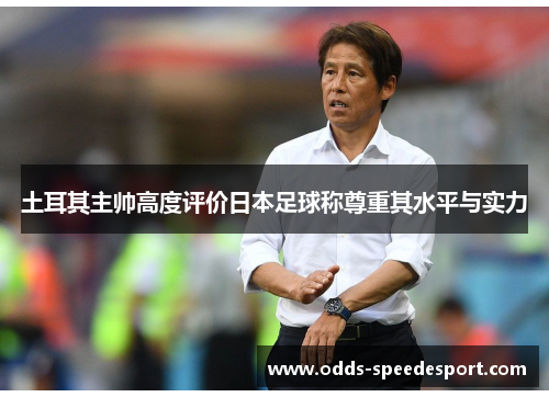 土耳其主帅高度评价日本足球称尊重其水平与实力