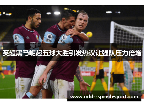 英超黑马崛起五球大胜引发热议让强队压力倍增