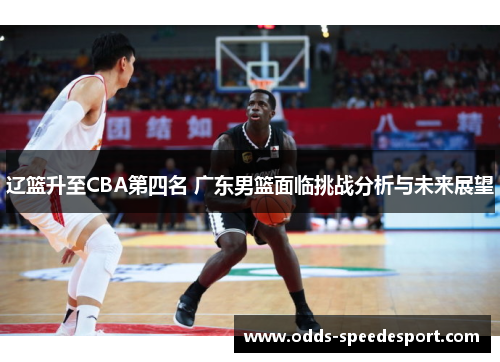 辽篮升至CBA第四名 广东男篮面临挑战分析与未来展望