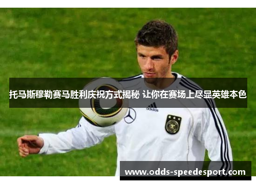 托马斯穆勒赛马胜利庆祝方式揭秘 让你在赛场上尽显英雄本色