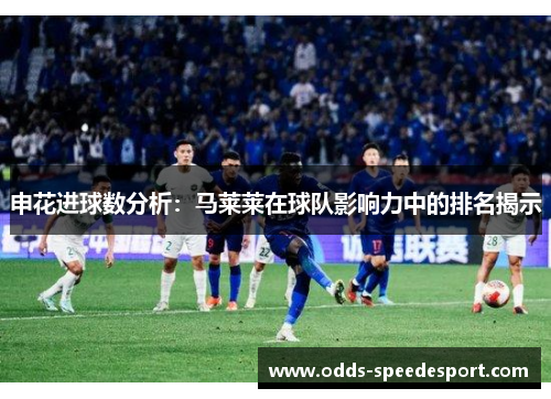 申花进球数分析：马莱莱在球队影响力中的排名揭示