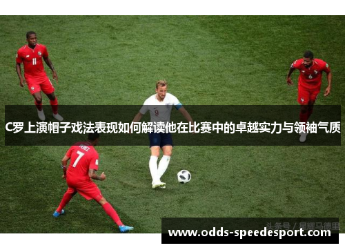 C罗上演帽子戏法表现如何解读他在比赛中的卓越实力与领袖气质