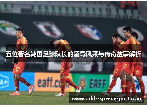 五位著名韩国足球队长的领导风采与传奇故事解析