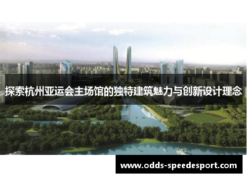 探索杭州亚运会主场馆的独特建筑魅力与创新设计理念