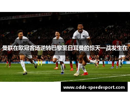 曼联在欧冠客场逆转巴黎圣日耳曼的惊天一战发生在