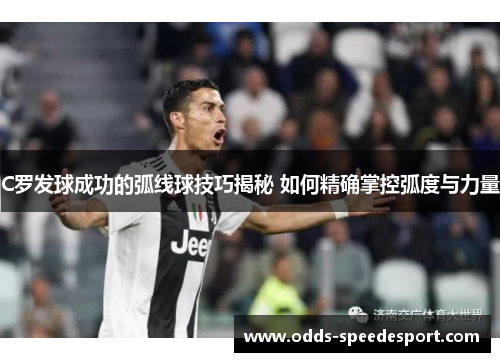 C罗发球成功的弧线球技巧揭秘 如何精确掌控弧度与力量