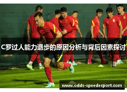 C罗过人能力退步的原因分析与背后因素探讨