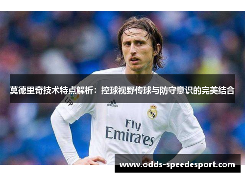 莫德里奇技术特点解析：控球视野传球与防守意识的完美结合