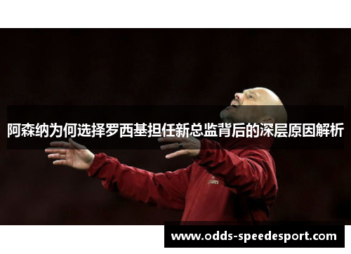 阿森纳为何选择罗西基担任新总监背后的深层原因解析