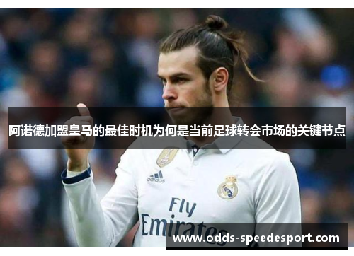 阿诺德加盟皇马的最佳时机为何是当前足球转会市场的关键节点