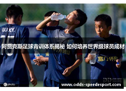 阿贾克斯足球青训体系揭秘 如何培养世界级球员成材