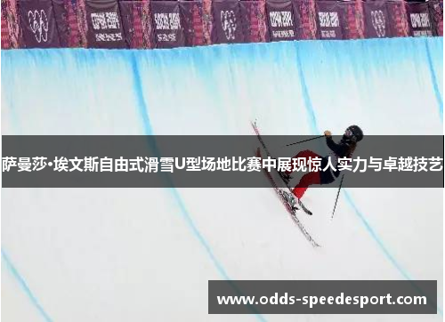 萨曼莎·埃文斯自由式滑雪U型场地比赛中展现惊人实力与卓越技艺