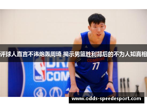 评球人直言不讳炮轰周琦 揭示男篮胜利背后的不为人知真相