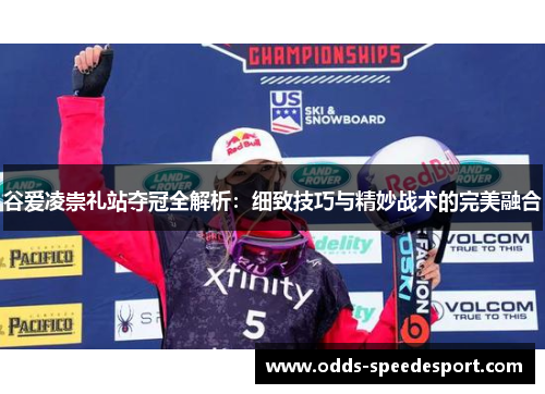 谷爱凌崇礼站夺冠全解析:细致技巧与精妙战术的完美融合 谷爱凌崇礼站夺冠全解析:细致技巧与精妙战术的完美融合