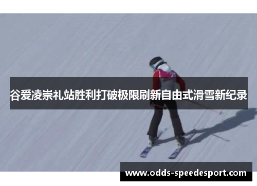 谷爱凌崇礼站胜利打破极限刷新自由式滑雪新纪录 谷爱凌崇礼站胜利打破极限刷新自由式滑雪新纪录