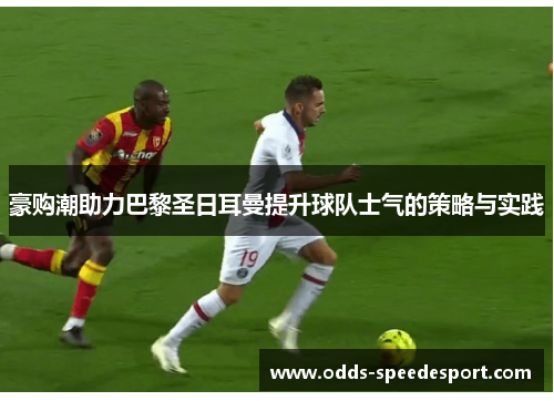 豪购潮助力巴黎圣日耳曼提升球队士气的策略与实践 豪购潮助力巴黎圣日耳曼提升球队士气的策略与实践