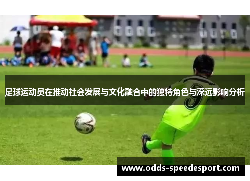 足球运动员在推动社会发展与文化融合中的独特角色与深远影响分析 足球运动员在推动社会发展与文化融合中的独特角色与深远影响分析