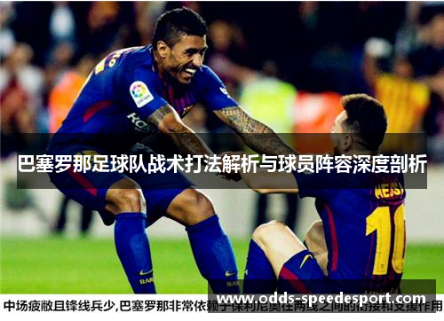 巴塞罗那足球队战术打法解析与球员阵容深度剖析 巴塞罗那足球队战术打法解析与球员阵容深度剖析