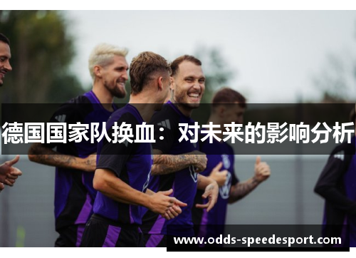 德国国家队换血:对未来的影响分析 德国国家队换血:对未来的影响分析