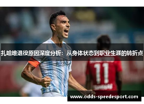 扎哈维退役原因深度分析:从身体状态到职业生涯的转折点 扎哈维退役原因深度分析:从身体状态到职业生涯的转折点