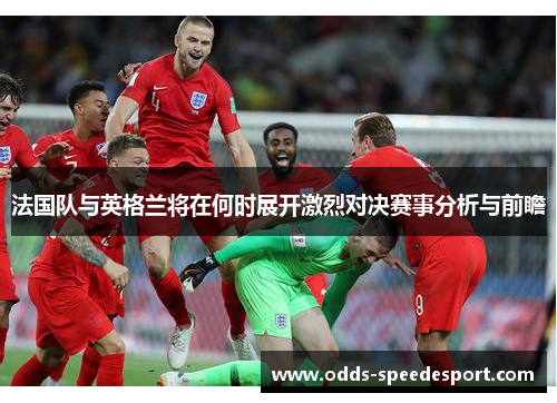 法国队与英格兰将在何时展开激烈对决赛事分析与前瞻 法国队与英格兰将在何时展开激烈对决赛事分析与前瞻