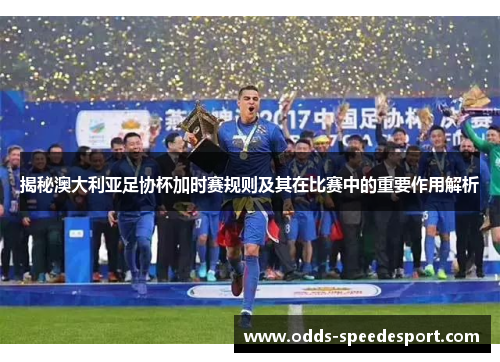 揭秘澳大利亚足协杯加时赛规则及其在比赛中的重要作用解析 揭秘澳大利亚足协杯加时赛规则及其在比赛中的重要作用解析