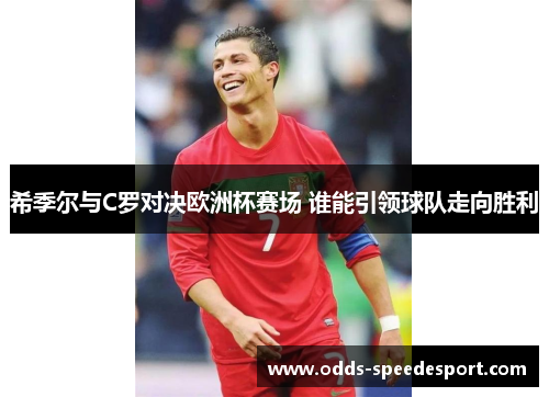 希季尔与C罗对决欧洲杯赛场 谁能引领球队走向胜利